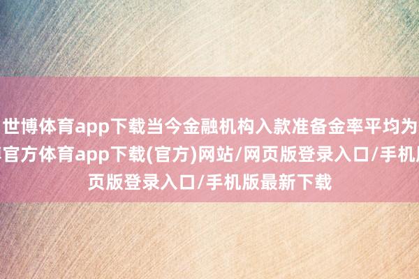 世博体育app下载当今金融机构入款准备金率平均为6.6%-世博官方体育app下载(官方)网站/网页版登录入口/手机版最新下载