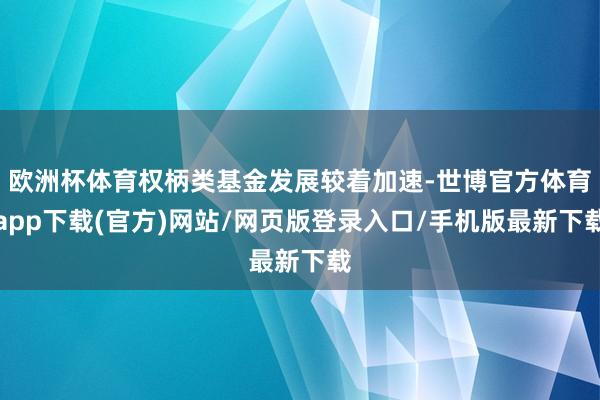 欧洲杯体育权柄类基金发展较着加速-世博官方体育app下载(官方)网站/网页版登录入口/手机版最新下载
