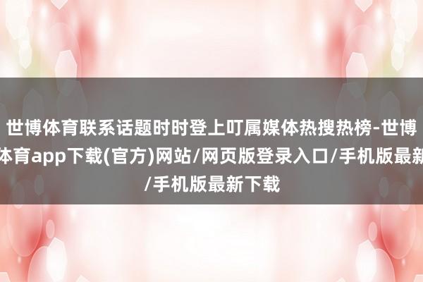 世博体育联系话题时时登上叮属媒体热搜热榜-世博官方体育app下载(官方)网站/网页版登录入口/手机版最新下载