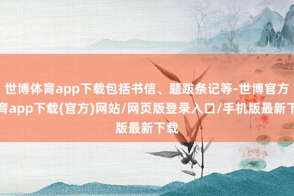 世博体育app下载包括书信、题跋条记等-世博官方体育app下载(官方)网站/网页版登录入口/手机版最新下载