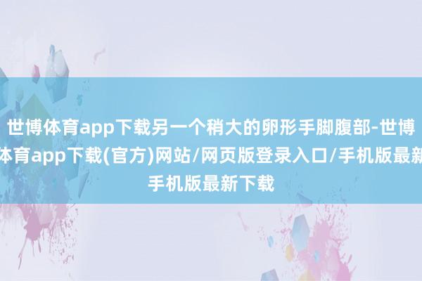 世博体育app下载另一个稍大的卵形手脚腹部-世博官方体育app下载(官方)网站/网页版登录入口/手机版最新下载