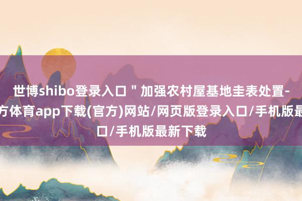 世博shibo登录入口＂加强农村屋基地圭表处置-世博官方体育app下载(官方)网站/网页版登录入口/手机版最新下载