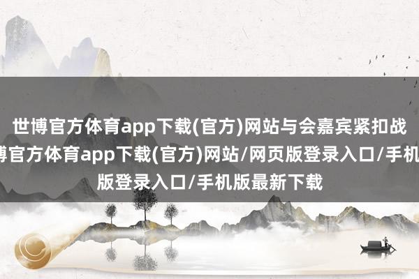 世博官方体育app下载(官方)网站与会嘉宾紧扣战术导向-世博官方体育app下载(官方)网站/网页版登录入口/手机版最新下载