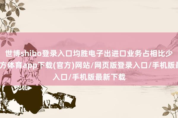 世博shibo登录入口均胜电子出进口业务占相比少-世博官方体育app下载(官方)网站/网页版登录入口/手机版最新下载