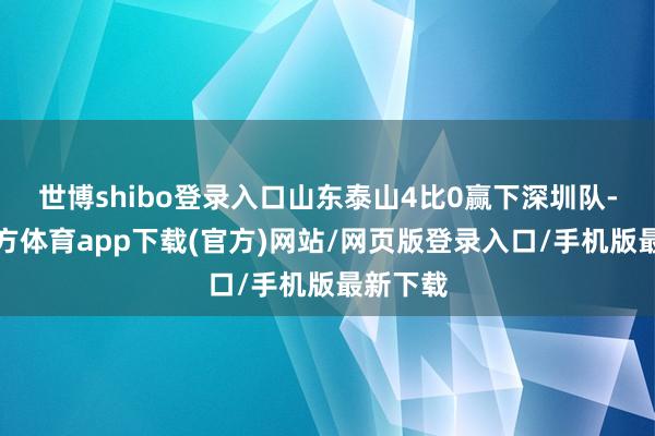 世博shibo登录入口山东泰山4比0赢下深圳队-世博官方体育app下载(官方)网站/网页版登录入口/手机版最新下载