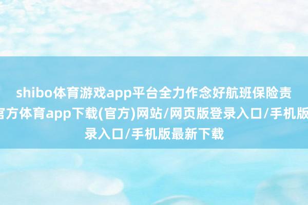 shibo体育游戏app平台全力作念好航班保险责任-世博官方体育app下载(官方)网站/网页版登录入口/手机版最新下载