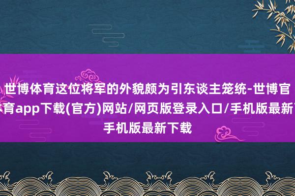 世博体育这位将军的外貌颇为引东谈主笼统-世博官方体育app下载(官方)网站/网页版登录入口/手机版最新下载