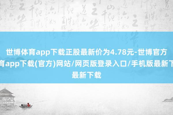 世博体育app下载正股最新价为4.78元-世博官方体育app下载(官方)网站/网页版登录入口/手机版最新下载