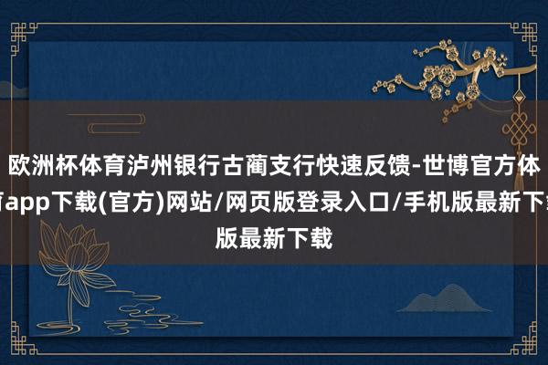欧洲杯体育泸州银行古蔺支行快速反馈-世博官方体育app下载(官方)网站/网页版登录入口/手机版最新下载
