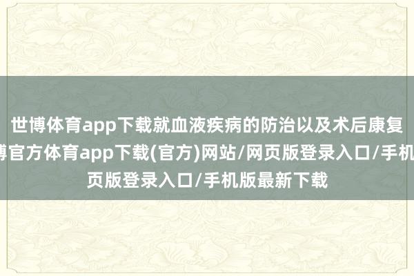 世博体育app下载就血液疾病的防治以及术后康复等话题-世博官方体育app下载(官方)网站/网页版登录入口/手机版最新下载