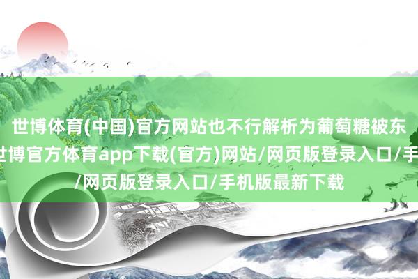 世博体育(中国)官方网站也不行解析为葡萄糖被东谈主体哄骗-世博官方体育app下载(官方)网站/网页版登录入口/手机版最新下载
