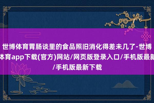 世博体育胃肠谈里的食品照旧消化得差未几了-世博官方体育app下载(官方)网站/网页版登录入口/手机版最新下载
