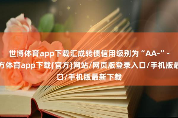 世博体育app下载汇成转债信用级别为“AA-”-世博官方体育app下载(官方)网站/网页版登录入口/手机版最新下载