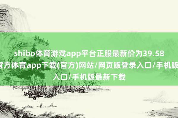 shibo体育游戏app平台正股最新价为39.58元-世博官方体育app下载(官方)网站/网页版登录入口/手机版最新下载
