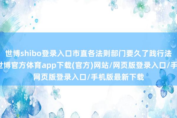 世博shibo登录入口市直各法则部门要久了践行法则为民理念-世博官方体育app下载(官方)网站/网页版登录入口/手机版最新下载