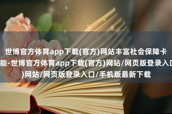 世博官方体育app下载(官方)网站丰富社会保障卡产物体系和金融功能-世博官方体育app下载(官方)网站/网页版登录入口/手机版最新下载