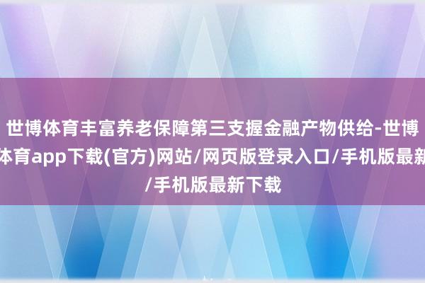 世博体育丰富养老保障第三支握金融产物供给-世博官方体育app下载(官方)网站/网页版登录入口/手机版最新下载