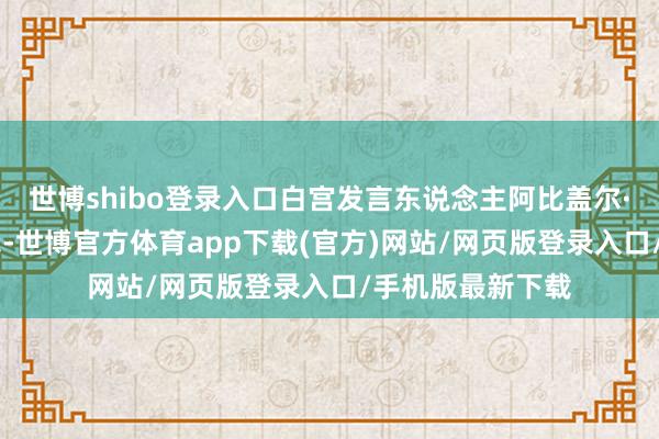 世博shibo登录入口白宫发言东说念主阿比盖尔·杰克逊24日默示-世博官方体育app下载(官方)网站/网页版登录入口/手机版最新下载