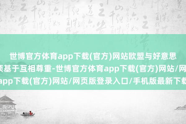 世博官方体育app下载(官方)网站欧盟与好意思国之间的贸易合同必须基于互相尊重-世博官方体育app下载(官方)网站/网页版登录入口/手机版最新下载