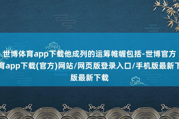 世博体育app下载他成列的运筹帷幄包括-世博官方体育app下载(官方)网站/网页版登录入口/手机版最新下载