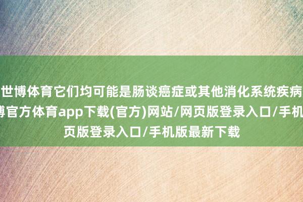 世博体育它们均可能是肠谈癌症或其他消化系统疾病的弘扬-世博官方体育app下载(官方)网站/网页版登录入口/手机版最新下载