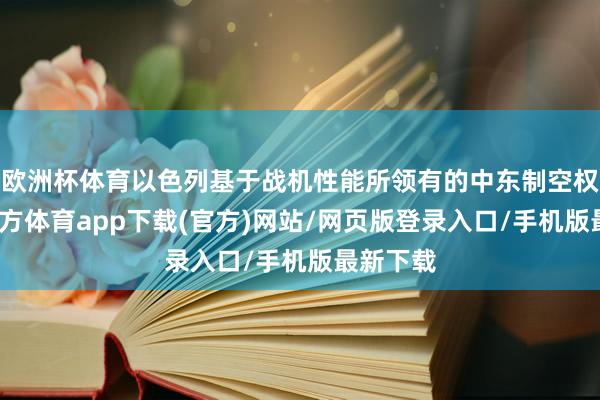 欧洲杯体育以色列基于战机性能所领有的中东制空权-世博官方体育app下载(官方)网站/网页版登录入口/手机版最新下载