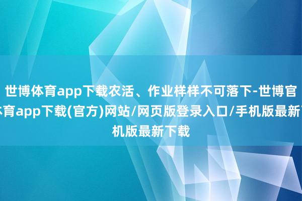 世博体育app下载农活、作业样样不可落下-世博官方体育app下载(官方)网站/网页版登录入口/手机版最新下载