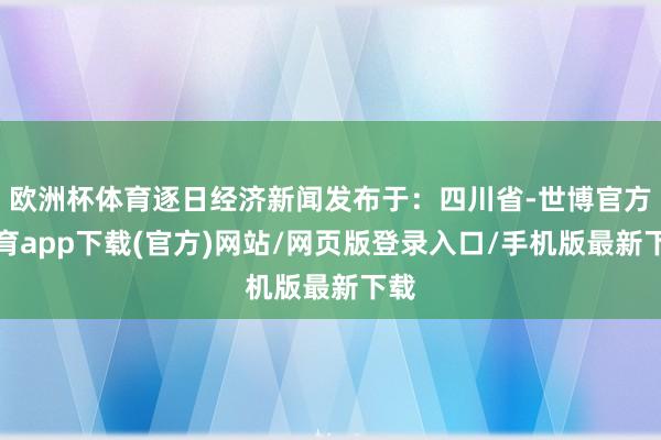 欧洲杯体育逐日经济新闻发布于：四川省-世博官方体育app下载(官方)网站/网页版登录入口/手机版最新下载