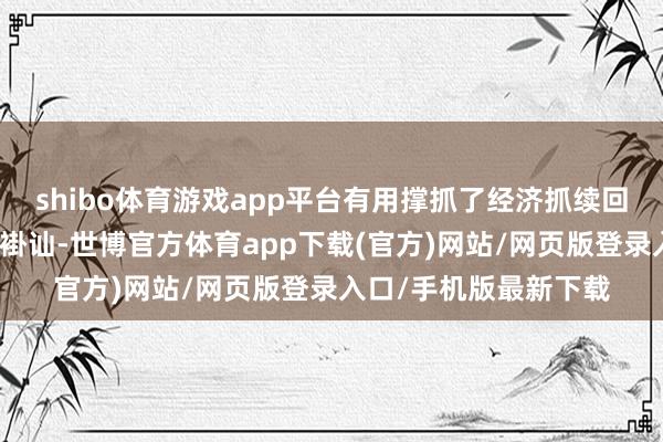 shibo体育游戏app平台有用撑抓了经济抓续回升向好和金融市集的褂讪-世博官方体育app下载(官方)网站/网页版登录入口/手机版最新下载