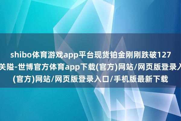 shibo体育游戏app平台现货铂金刚刚跌破1270.00好意思元/盎司关隘-世博官方体育app下载(官方)网站/网页版登录入口/手机版最新下载