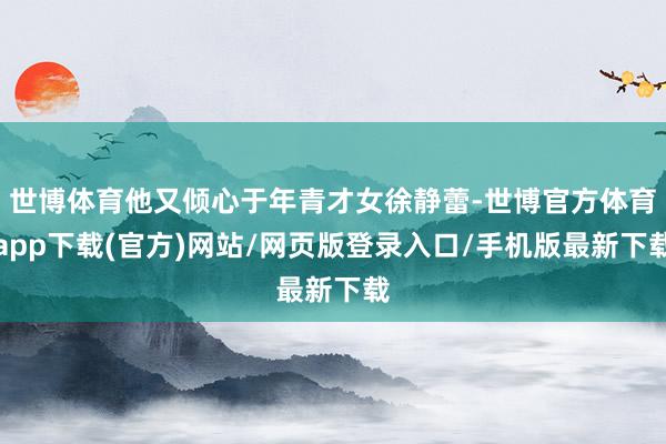 世博体育他又倾心于年青才女徐静蕾-世博官方体育app下载(官方)网站/网页版登录入口/手机版最新下载