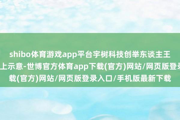 shibo体育游戏app平台宇树科技创举东谈主王兴兴在夏令达沃斯论坛上示意-世博官方体育app下载(官方)网站/网页版登录入口/手机版最新下载