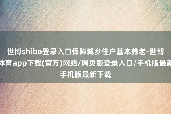 世博shibo登录入口保障城乡住户基本养老-世博官方体育app下载(官方)网站/网页版登录入口/手机版最新下载
