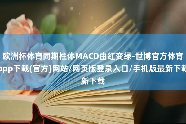 欧洲杯体育同期柱体MACD由红变绿-世博官方体育app下载(官方)网站/网页版登录入口/手机版最新下载