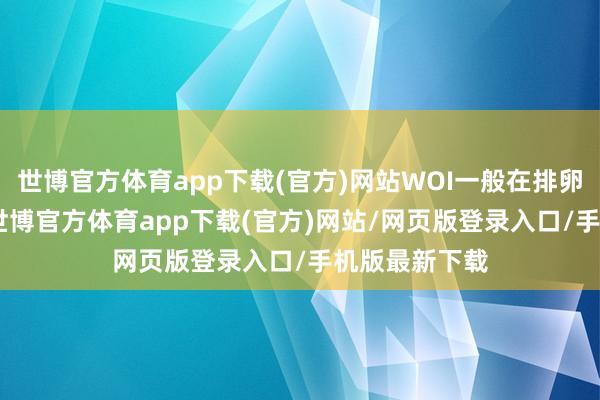 世博官方体育app下载(官方)网站WOI一般在排卵后7～10天-世博官方体育app下载(官方)网站/网页版登录入口/手机版最新下载