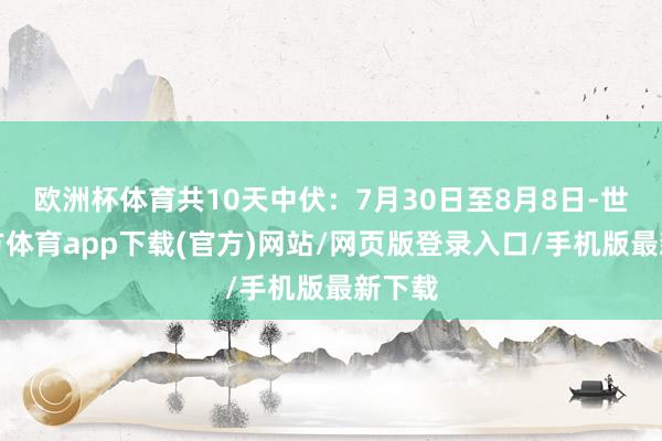 欧洲杯体育共10天中伏：7月30日至8月8日-世博官方体育app下载(官方)网站/网页版登录入口/手机版最新下载