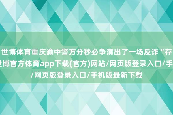 世博体育重庆渝中警方分秒必争演出了一场反诈“存一火时速”-世博官方体育app下载(官方)网站/网页版登录入口/手机版最新下载