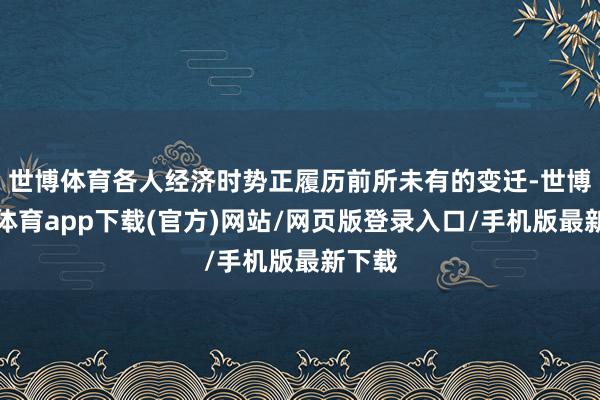 世博体育各人经济时势正履历前所未有的变迁-世博官方体育app下载(官方)网站/网页版登录入口/手机版最新下载