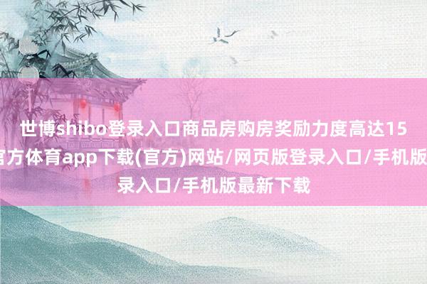 世博shibo登录入口商品房购房奖励力度高达15%-世博官方体育app下载(官方)网站/网页版登录入口/手机版最新下载