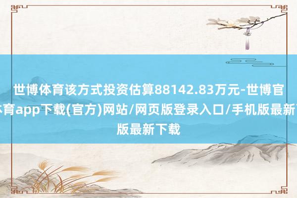 世博体育该方式投资估算88142.83万元-世博官方体育app下载(官方)网站/网页版登录入口/手机版最新下载