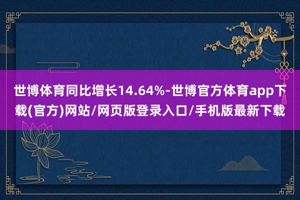世博体育同比增长14.64%-世博官方体育app下载(官方)网站/网页版登录入口/手机版最新下载