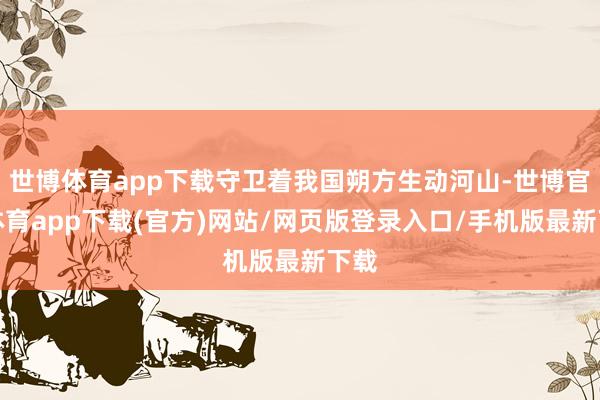 世博体育app下载守卫着我国朔方生动河山-世博官方体育app下载(官方)网站/网页版登录入口/手机版最新下载