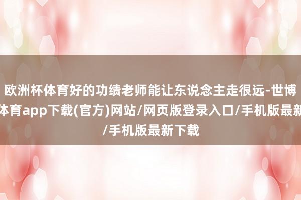 欧洲杯体育好的功绩老师能让东说念主走很远-世博官方体育app下载(官方)网站/网页版登录入口/手机版最新下载