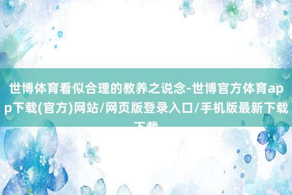 世博体育看似合理的教养之说念-世博官方体育app下载(官方)网站/网页版登录入口/手机版最新下载