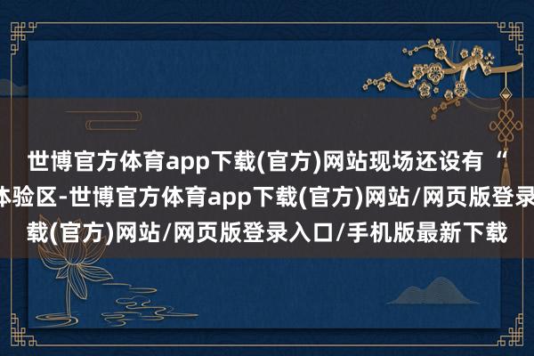 世博官方体育app下载(官方)网站现场还设有 “风驰游戏内核” 互动体验区-世博官方体育app下载(官方)网站/网页版登录入口/手机版最新下载