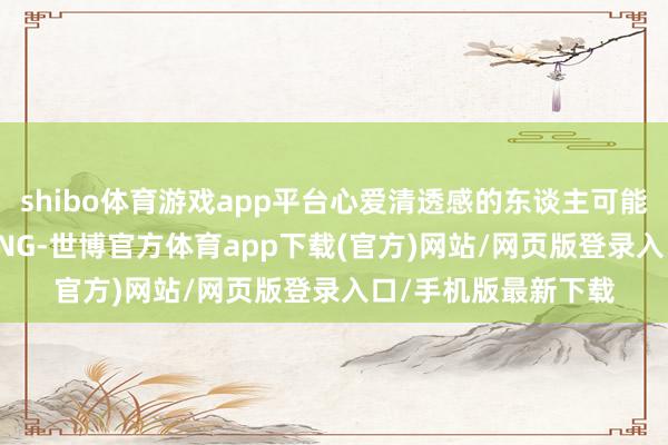 shibo体育游戏app平台心爱清透感的东谈主可能更倾向于MAITHONG-世博官方体育app下载(官方)网站/网页版登录入口/手机版最新下载