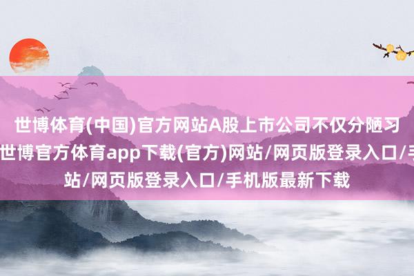 世博体育(中国)官方网站A股上市公司不仅分陋习模创历史新高-世博官方体育app下载(官方)网站/网页版登录入口/手机版最新下载