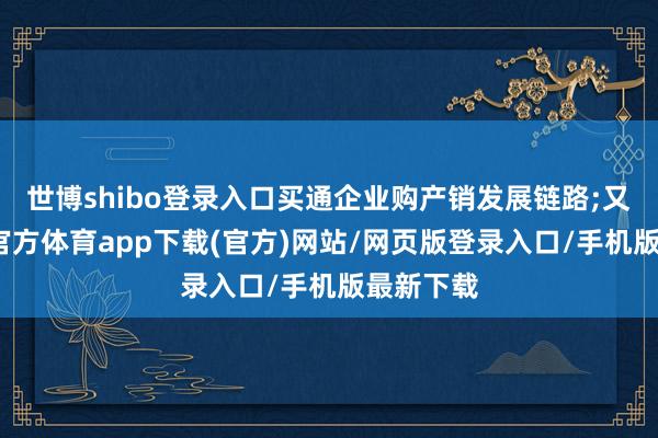 世博shibo登录入口买通企业购产销发展链路;又如-世博官方体育app下载(官方)网站/网页版登录入口/手机版最新下载