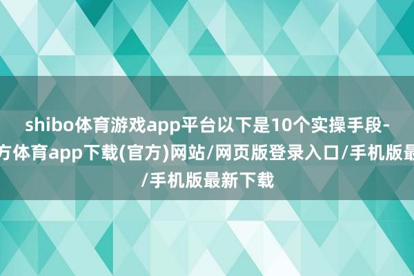 shibo体育游戏app平台以下是10个实操手段-世博官方体育app下载(官方)网站/网页版登录入口/手机版最新下载