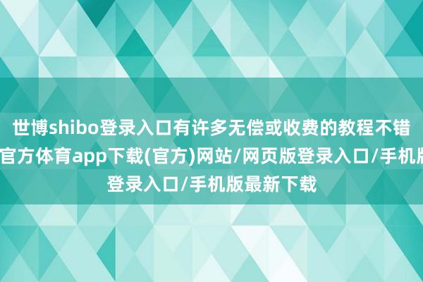 世博shibo登录入口有许多无偿或收费的教程不错挑选-世博官方体育app下载(官方)网站/网页版登录入口/手机版最新下载
